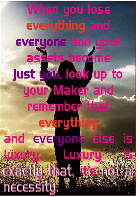 You and God are necessities, everyone and everything else is luxury. 