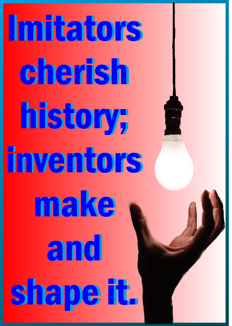 Imitators cherish history while inventors make and shape it.