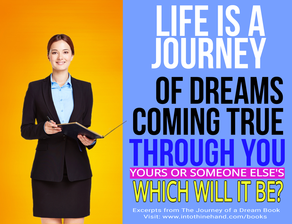 Life is a journey of dreams coming true through you... your or someone else's: Which will it be?