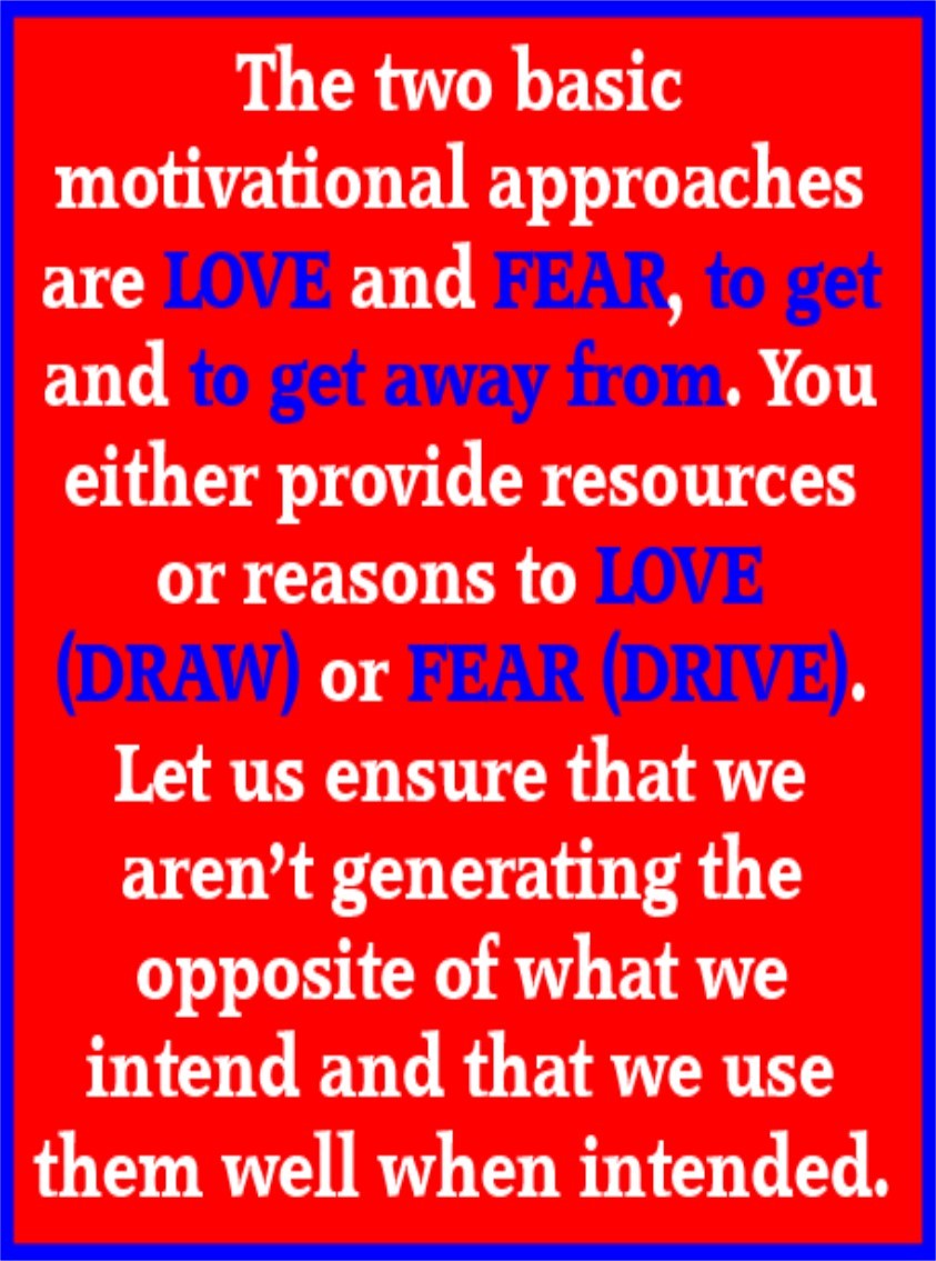 The two basic motivational approaches are love or benefits and fear or consequences, to get or to get away from.