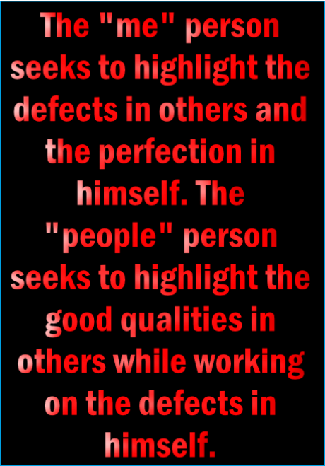 The “me” person seeks to highlight the defects of others and the perfection of himself. The “people” person seeks to highlight the good quality of others and work on the defects of himself.